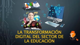 LA TRANSFORMACIÓN
DIGITAL DEL SECTOR DE
LA EDUCACIÓN
 