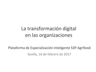 La transformación digital
en las organizaciones
Plataforma de Especialización inteligente S3P Agrifood
Sevilla, 16 de febrero de 2017
 