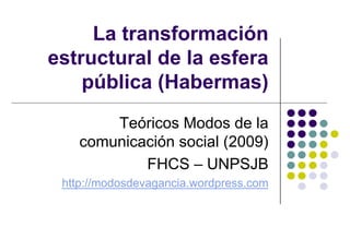 La transformación
estructural de la esfera
pública (Habermas)
Teóricos Modos de la
comunicación social (2009)
FHCS – UNPSJB
http://modosdevagancia.wordpress.com
 
