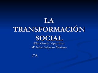 LA TRANSFORMACIÓN SOCIAL Pilar García López-Brea Mª Isabel Salguero Moriano 2 ºA   