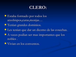 CLERO: Estaba formado por todos los arzobispos,curas,monjas… Tenían grandes dominios. Les tenían que dar un diezmo de las cosechas. A veces podían ser mas importantes que los nobles . Vivian en los conventos. 