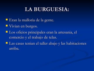 LA BURGUESIA: Eran la malloria de la gente. Vivian en burgos. Los oficios principales eran la artesania, el comercio y el trabajo de telas. Las casas tenian el taller abajo y las habitaciones arriba. 