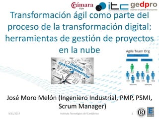 José Moro Melón (Ingeniero Industrial, PMP, PSMI,
Scrum Manager)
Transformación ágil como parte del
proceso de la transformación digital:
herramientas de gestión de proyectos
en la nube
9/11/2017 1Instituto Tecnológico del Cantábrico
 