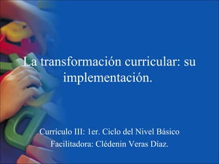 La transformación curricular: su
       implementación.


   Currículo III: 1er. Ciclo del Nivel Básico
     Facilitadora: Clédenin Veras Díaz.
 