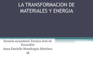 LA TRANSFORMACION DE
MATERIALES Y ENERGIA
Escuela secundaria Técnica José de
Escandón
Anna Danielle Mondragón Martínez
1B
 