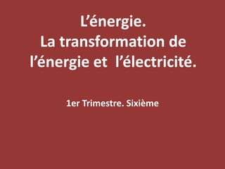 L’énergie. La transformation de l’énergie et  l’électricité. 1er Trimestre. Sixième 