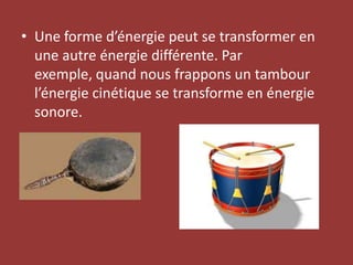 Une forme d’énergie peut se transformer en une autre énergie différente. Par exemple, quand nous frappons un tambour l’énergie cinétique se transforme en énergie sonore. 