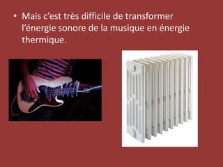 Mais c’est très difficile de transformer l’énergie sonore de la musique en énergie thermique.
