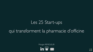 Les 25 Start-ups
qui transforment la pharmacie d’officine
Morgan REMOLEUR
 