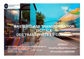 BUS
STORY
.
There are many variations of passages of
Lorem Ipsum available, but the majority
have suffered alteration in some form.
2
Il était une fois
l’Homme
1
MASTERCLASS TRANSFORMATION
DIGITALE
DES TRANSPORTS EN COMMUN
27 SEPTEMBRE 2018 @EURATECHNOLOGIES @LILLE
•  EMBARQUEMENT : 13 h 30 – 13 h 57
•  FERMETURE DES PORTES : 13 h 58 – 13 h 59
•  DECOLLAGE : 14 h
@TMoov7
#mobility #MaaS #innovation
#TransfoNum #MBADMB
 