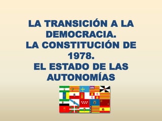 LA TRANSICIÓN A LA
DEMOCRACIA.
LA CONSTITUCIÓN DE
1978.
EL ESTADO DE LAS
AUTONOMÍAS
 