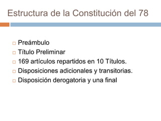 Estructura de la Constitución del 78
 Preámbulo
 Título Preliminar
 169 artículos repartidos en 10 Títulos.
 Disposiciones adicionales y transitorias.
 Disposición derogatoria y una final
 