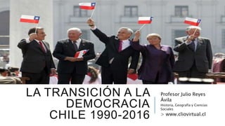 LA TRANSICIÓN A LA
DEMOCRACIA
CHILE 1990-2016
Profesor Julio Reyes
Ávila
Historia, Geografía y Ciencias
Sociales
> www.cliovirtual.cl
 