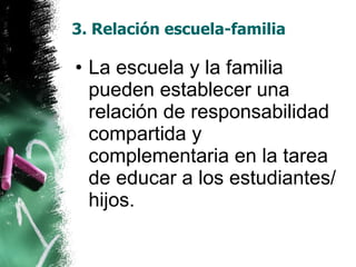 3. Relación escuela-familia La escuela y la familia pueden establecer una relación de responsabilidad compartida y complementaria en la tarea de educar a los estudiantes/hijos. 