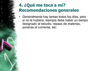 4. ¿Qué me toca a mí? Recomendaciones generales Generalmente hay tareas todos los días, pero si no la hubiera, siempre debe haber un tiempo designado al estudio, repaso de materias, ponerse al corriente, etc. 