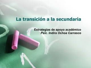 La transición a la secundaria Estrategias de apoyo académico Psic. Indira Ochoa Carrasco 