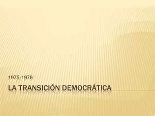 1975-1978

LA TRANSICIÓN DEMOCRÁTICA
 