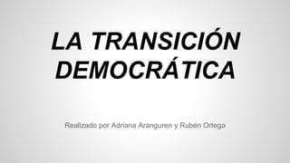 LA TRANSICIÓN 
DEMOCRÁTICA 
Realizado por Adriana Aranguren y Rubén Ortega 
 