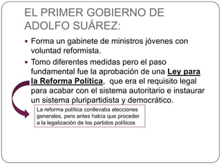 EL PRIMER GOBIERNO DE
ADOLFO SUÁREZ:
 Forma un gabinete de ministros jóvenes con
  voluntad reformista.
 Tomo diferentes...