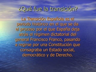 ¿Qué fue la transición? La Transición Española es el periodo histórico en el que se da el proceso por el que España deja a...