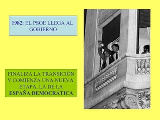 1982 : EL PSOE LLEGA AL  GOBIERNO FINALIZA LA TRANSICIÓN Y COMIENZA UNA NUEVA  ETAPA, LA DE LA ESPAÑA DEMOCRÁTICA 