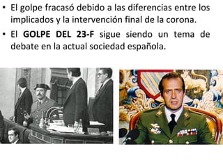 • El golpe fracasó debido a las diferencias entre los
implicados y la intervención final de la corona.
• El GOLPE DEL 23-F sigue siendo un tema de
debate en la actual sociedad española.
 