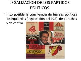 LEGALIZACIÓN DE LOS PARTIDOS
POLÍTICOS
• Hizo posible la convivencia de fuerzas políticas
de izquierdas (legalización del PCE), de derechas
y de centro.
 
