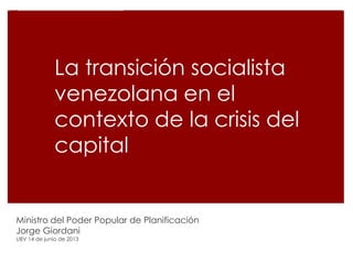 La transición socialista
venezolana en el
contexto de la crisis del
capital

Ministro del Poder Popular de Planificación
Jorge Giordani
UBV 14 de junio de 2013

 