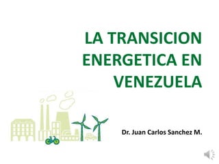 LA TRANSICION
ENERGETICA EN
VENEZUELA
Dr. Juan Carlos Sanchez M.
 