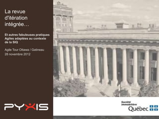 La revue
d'itération
intégrée…
Et autres fabuleuses pratiques
Agiles adaptées au contexte
de la SIQ

Agile Tour Ottawa / Gatineau
28 novembre 2012
 