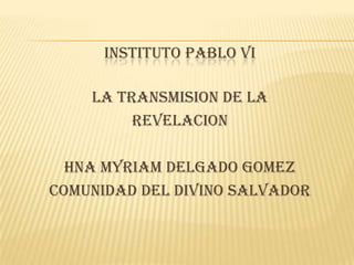 instituto pablo vi LA TRANSMISION DE LA REVELACION HNA MYRIAM DELGADO GOMEZ COMUNIDAD DEL DIVINO SALVADOR 