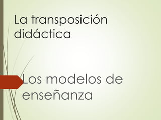 La transposición
didáctica
Los modelos de
enseñanza
 