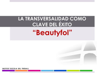 INSTITUT ESCOLA DEL TREBALL
“Beautyfol”
LA TRANSVERSALIDAD COMO
CLAVE DEL ÉXITO
 