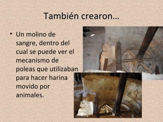 También crearon…
• Un molino de
  sangre, dentro del
  cual se puede ver el
  mecanismo de
  poleas que utilizaban
  para hacer harina
  movido por
  animales.

                     Julia y Leire
 