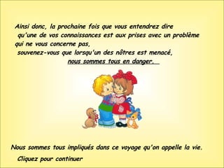 Ainsi donc, la prochaine fois que vous entendrez dire  qu'une de vos connaissances est aux prises avec un problème qui ne vous concerne pas,  souvenez-vous que lorsqu'un des nôtres est menacé,  nous sommes tous en danger.  Nous sommes tous impliqués dans ce voyage qu'on appelle la vie. Cliquez pour continuer 