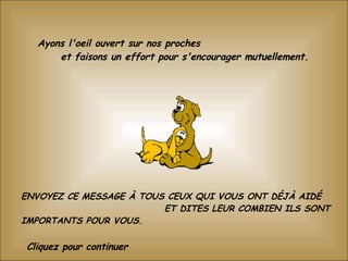 Ayons l'oeil ouvert sur nos proches  et faisons un effort pour s'encourager mutuellement.  ENVOYEZ CE MESSAGE À TOUS CEUX QUI VOUS ONT DÉJÀ AIDÉ  ET DITES LEUR COMBIEN ILS SONT IMPORTANTS POUR VOUS.     Cliquez pour continuer 