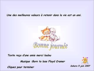 Une des meilleures valeurs à retenir dans la vie est un ami.  Bonne journée Sakura 5 juin 2007 Cliquez pour terminer Texte reçu d’une amie merci loulou Musique :Born to lose Floyd Cramer 