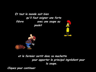 Et tout le monde sait bien  qu'il faut soigner une forte fièvre  avec une soupe au poulet et le fermier sortit donc sa machette  pour apporter le principal ingrédient pour la soupe.  Cliquez pour continuer 