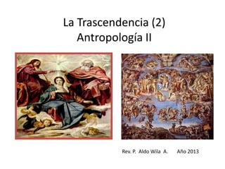 La Trascendencia (2)
Antropología II
Rev. P. Aldo Wila A. Año 2013
 