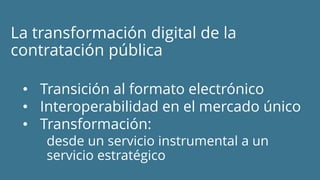 La transformación digital de la
contratación pública
• Transición al formato electrónico
• Interoperabilidad en el mercado...