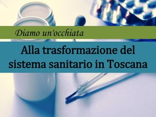 Alla trasformazione del
sistema sanitario in Toscana
Diamo un'occhiata
 