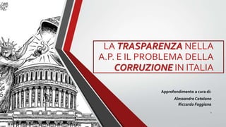 LA TRASPARENZA NELLA
A.P. E IL PROBLEMA DELLA
CORRUZIONE IN ITALIA
Approfondimento a cura di:
Alessandro Catalano
Riccardo Faggiana
1
 