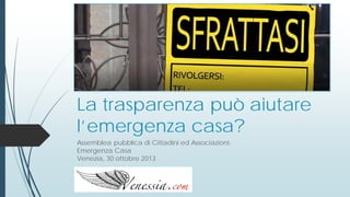 La trasparenza può aiutare
l’emergenza casa?
Assemblea pubblica di Cittadini ed Associazioni:
Emergenza Casa
Venezia, 30 ottobre 2013

 