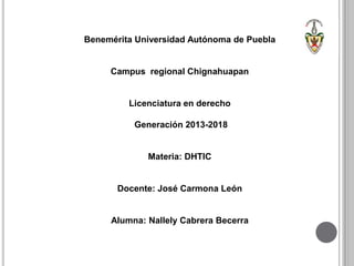 Benemérita Universidad Autónoma de Puebla
Campus regional Chignahuapan
Licenciatura en derecho
Generación 2013-2018
Materia: DHTIC
Docente: José Carmona León
Alumna: Nallely Cabrera Becerra
 