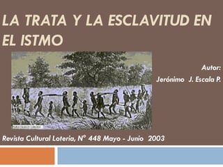 LA TRATA Y LA ESCLAVITUD EN
EL ISTMO
Autor:
Jerónimo J. Escala P.

Revista Cultural Loteria, N° 448 Mayo - Junio 2003

 