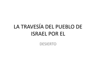 LA TRAVESÍA DEL PUEBLO DE
ISRAEL POR EL
DESIERTO
 