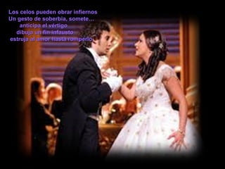 Los celos pueden obrar infiernos Un gesto de soberbia, somete… anticipa el vértigo  dibuja un fin infausto estruja al amor hasta romperlo 