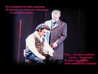 Es el destierro un imán acuciante. El silencio una mano que estrangula - la verdad en pugna – Pero… irrumpe la palabra - tardía… demasiado – El dolor pide lumbre. Halla sombras de nostalgia. 