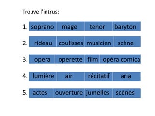 Trouve l’intrus:
1. soprano mage tenor baryton
2. rideau coulisses musicien scène
3. opera operette film opéra comica
4. lumière air récitatif aria
5. actes ouverture jumelles scènes
 