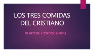 LOS TRES COMIDAS
DEL CRISTIANO
PR. HEYSSEN J. CORDERO MARAVÍ
 